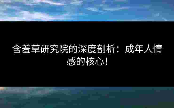 含羞草研究院的深度剖析：成年人情感的核心！