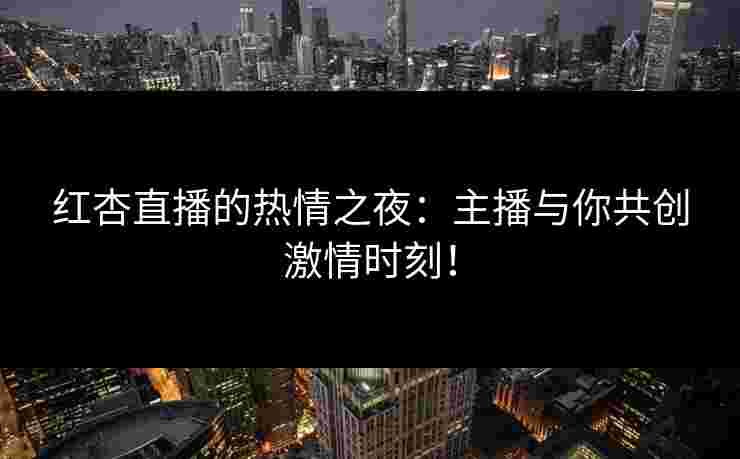 红杏直播的热情之夜：主播与你共创激情时刻！