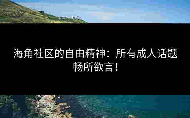 海角社区的自由精神：所有成人话题畅所欲言！