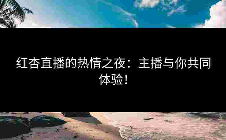 红杏直播的热情之夜：主播与你共同体验！