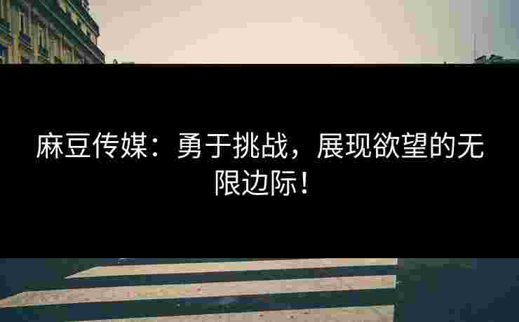 麻豆传媒：勇于挑战，展现欲望的无限边际！