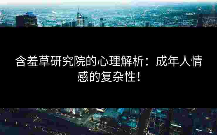 含羞草研究院的心理解析：成年人情感的复杂性！