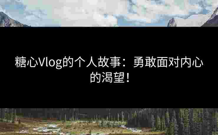 糖心Vlog的个人故事：勇敢面对内心的渴望！