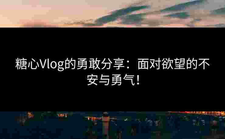 糖心Vlog的勇敢分享：面对欲望的不安与勇气！