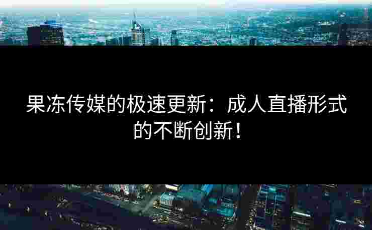 果冻传媒的极速更新：成人直播形式的不断创新！