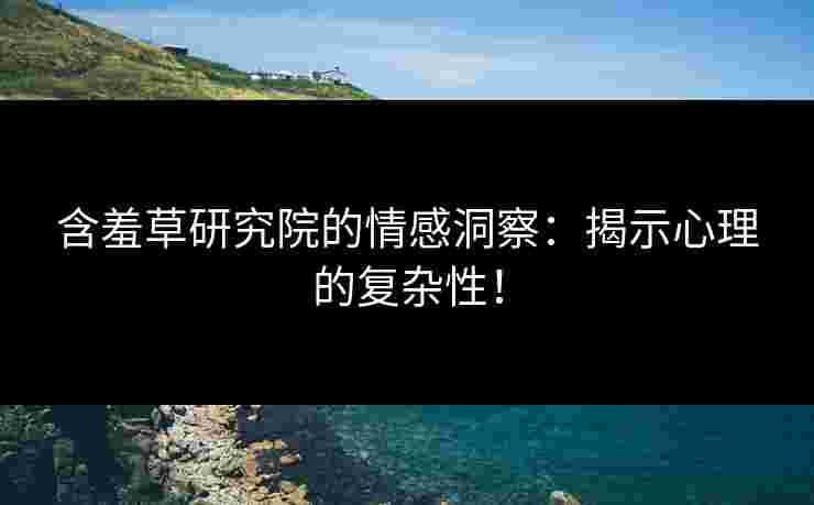 含羞草研究院的情感洞察：揭示心理的复杂性！