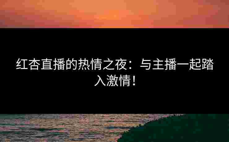 红杏直播的热情之夜：与主播一起踏入激情！