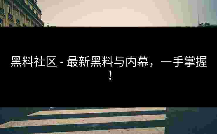黑料社区 - 最新黑料与内幕，一手掌握！