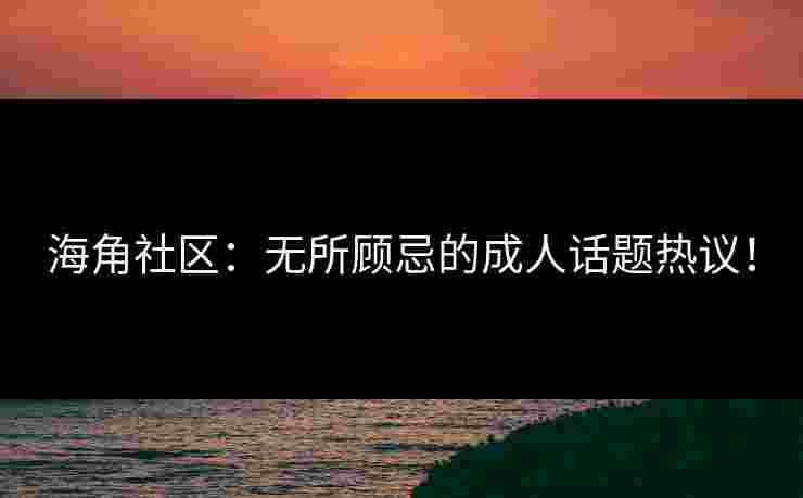 海角社区：无所顾忌的成人话题热议！