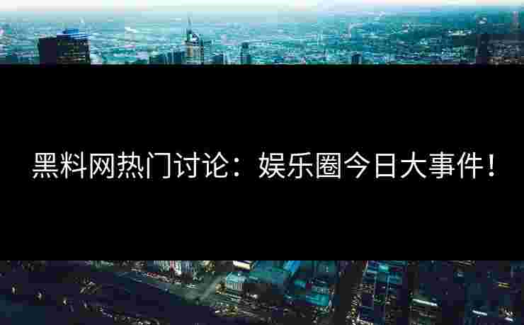 黑料网热门讨论：娱乐圈今日大事件！