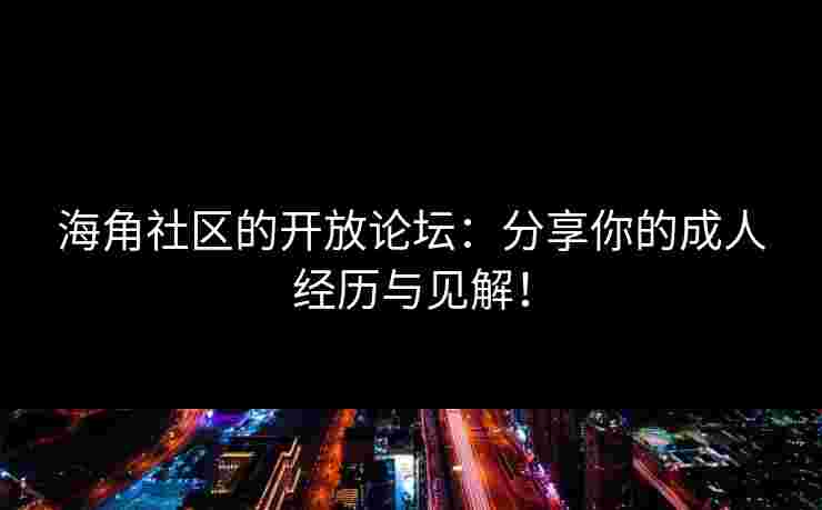 海角社区的开放论坛：分享你的成人经历与见解！