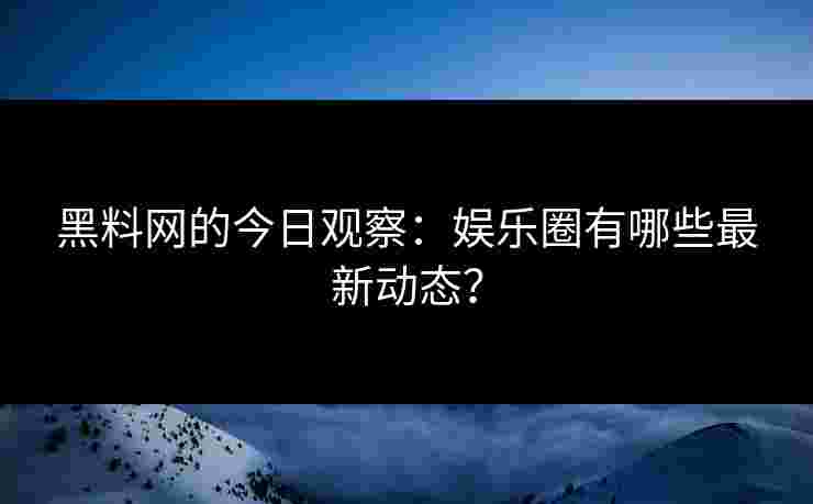 黑料网的今日观察：娱乐圈有哪些最新动态？