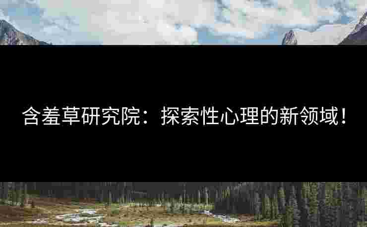 含羞草研究院：探索性心理的新领域！