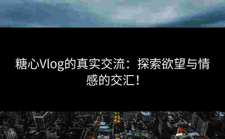 糖心Vlog的真实交流：探索欲望与情感的交汇！