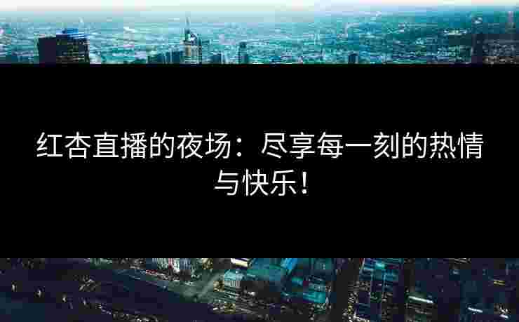 红杏直播的夜场：尽享每一刻的热情与快乐！