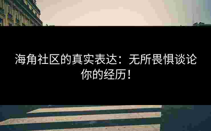 海角社区的真实表达：无所畏惧谈论你的经历！