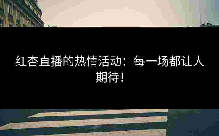 红杏直播的热情活动：每一场都让人期待！