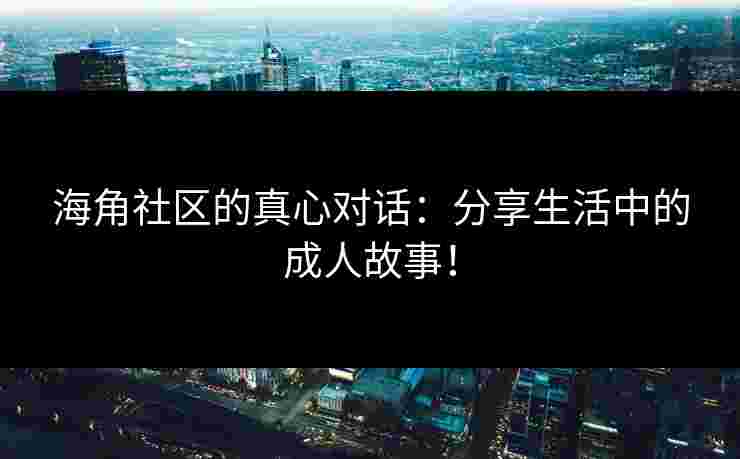 海角社区的真心对话：分享生活中的成人故事！
