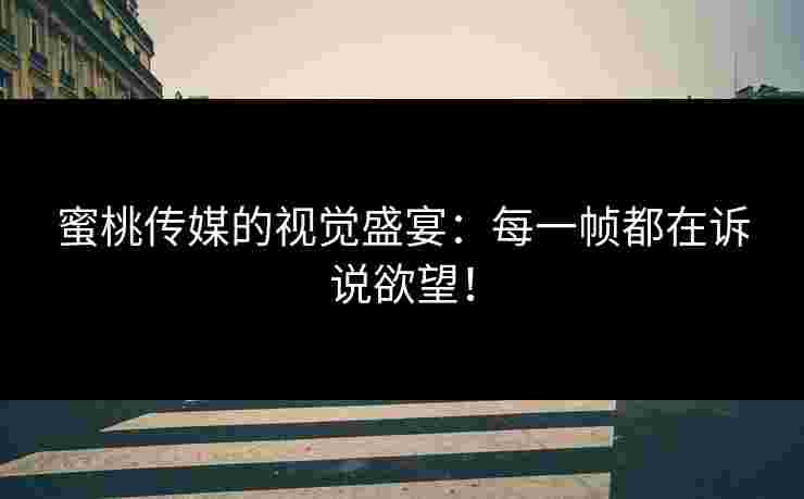 蜜桃传媒的视觉盛宴：每一帧都在诉说欲望！