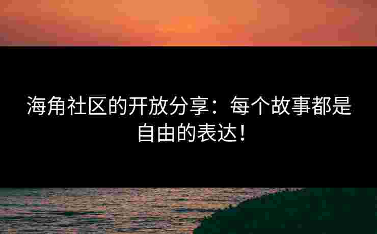 海角社区的开放分享：每个故事都是自由的表达！