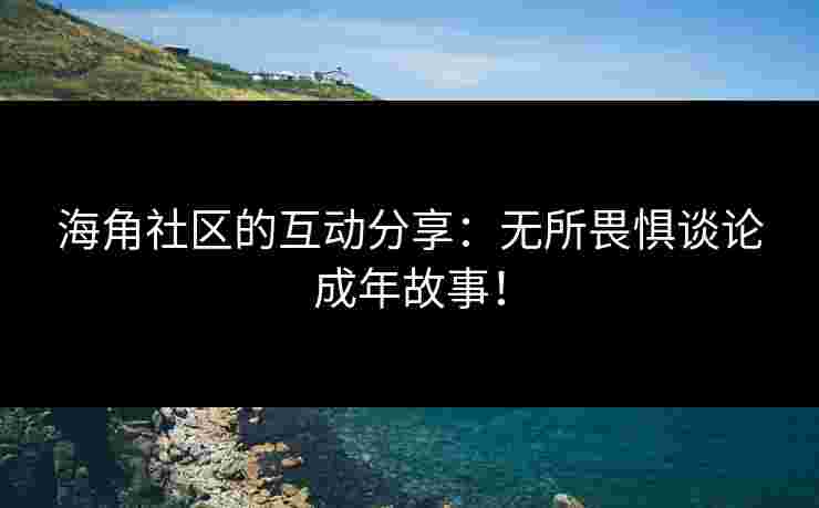 海角社区的互动分享：无所畏惧谈论成年故事！