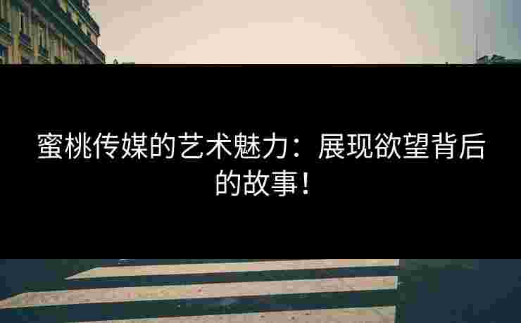 蜜桃传媒的艺术魅力：展现欲望背后的故事！
