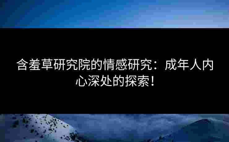 含羞草研究院的情感研究：成年人内心深处的探索！