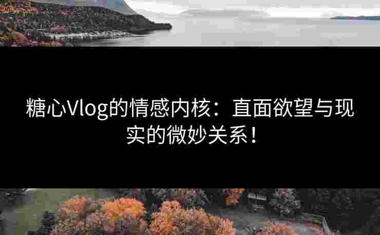 糖心Vlog的情感内核：直面欲望与现实的微妙关系！