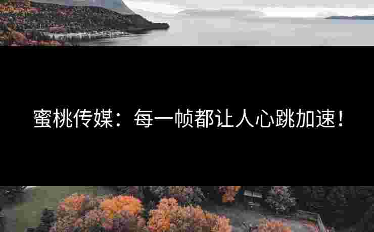 蜜桃传媒：每一帧都让人心跳加速！