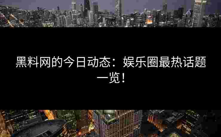 黑料网的今日动态：娱乐圈最热话题一览！