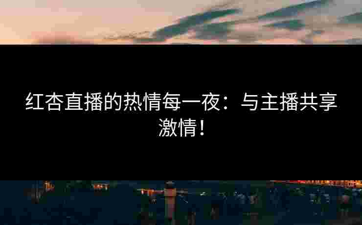 红杏直播的热情每一夜：与主播共享激情！