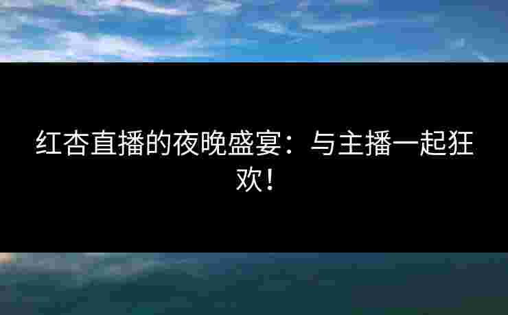 红杏直播的夜晚盛宴：与主播一起狂欢！