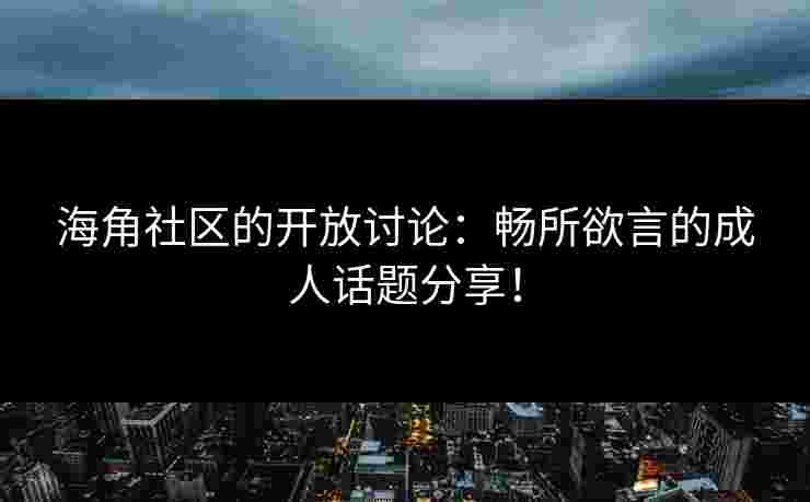 海角社区的开放讨论：畅所欲言的成人话题分享！