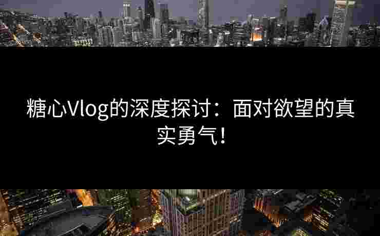 糖心Vlog的深度探讨：面对欲望的真实勇气！