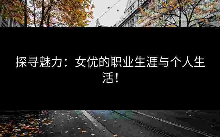 探寻魅力：女优的职业生涯与个人生活！