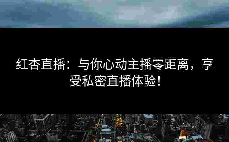 红杏直播：与你心动主播零距离，享受私密直播体验！