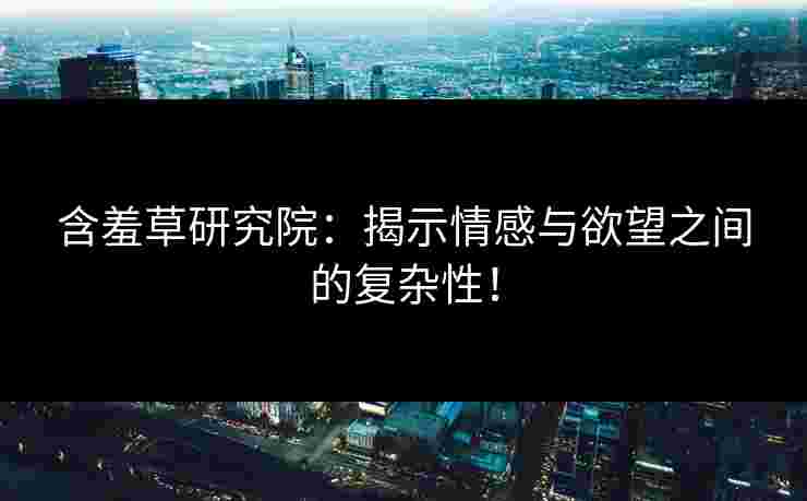 含羞草研究院：揭示情感与欲望之间的复杂性！