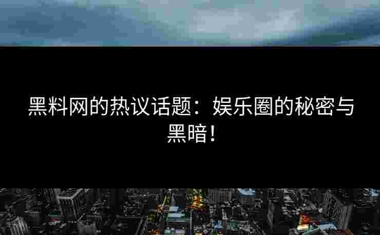 黑料网的热议话题：娱乐圈的秘密与黑暗！