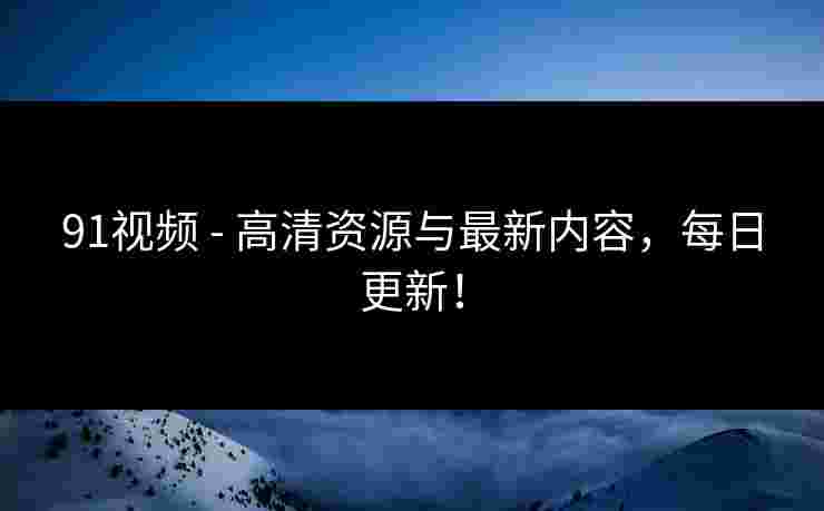 91视频 - 高清资源与最新内容，每日更新！