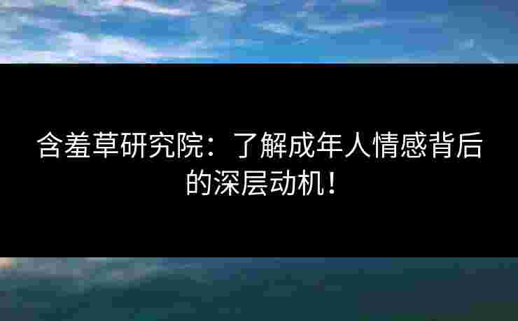 含羞草研究院：了解成年人情感背后的深层动机！