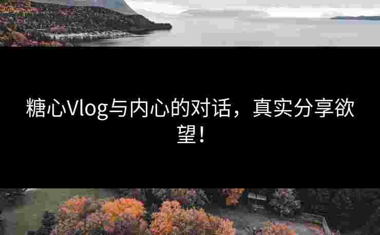 糖心Vlog与内心的对话，真实分享欲望！