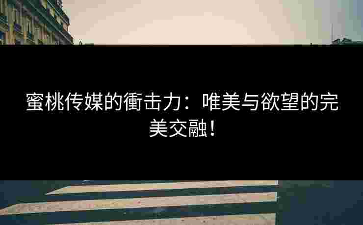 蜜桃传媒的衝击力：唯美与欲望的完美交融！