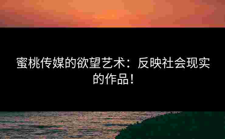 蜜桃传媒的欲望艺术：反映社会现实的作品！