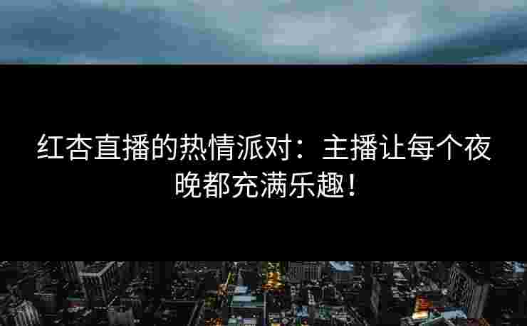 红杏直播的热情派对：主播让每个夜晚都充满乐趣！