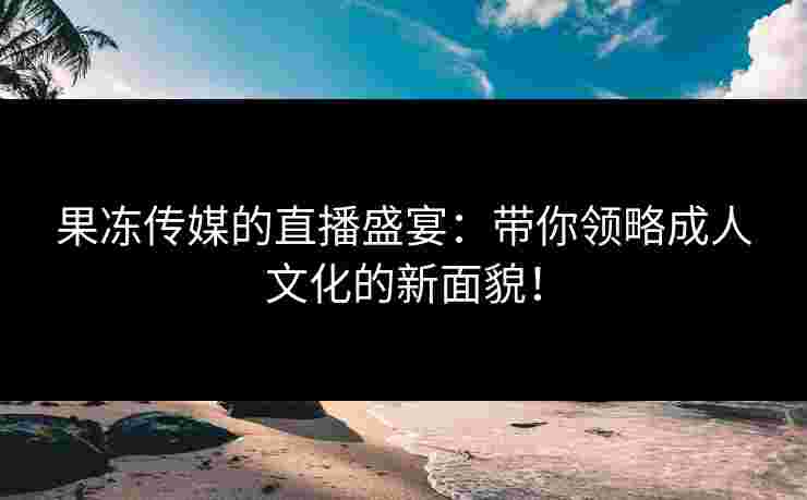 果冻传媒的直播盛宴：带你领略成人文化的新面貌！