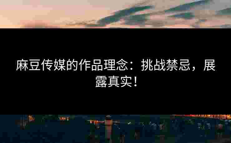 麻豆传媒的作品理念：挑战禁忌，展露真实！